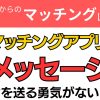 【マッチングアプリ】自分からメッセージを送る勇気がない【どうしたらいい？】