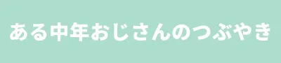 ある中年おじさんのつぶやき